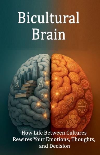 Bicultural Brain. How Life Between Cultures Rewires Your Emotions Thoughts and Decision