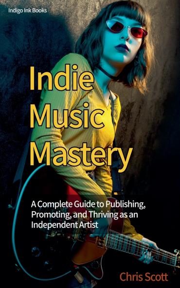 Indie Music Mastery A Complete Guide to Publishing Promoting and Thriving as an Independent Artist