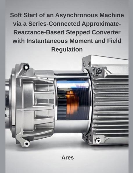 Soft Start of an Asynchronous Machine via a Series-Connected Approximate-Reactance-Based Stepped Converter with Instantaneous Moment and Field Regulation