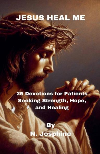 Jesus Heal Me - 25 Devotions for Patients Seeking Strength Hope and Healing