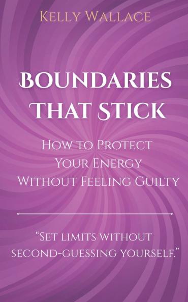 Boundaries That Stick - How to Protect Your Energy Without Feeling Guilty