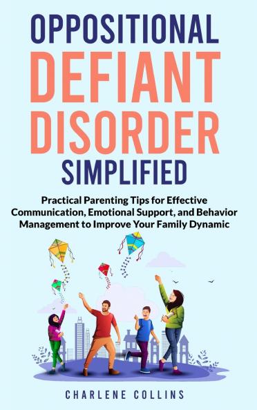 Oppositional Defiant Disorder Simplified  Practical Parenting Tips for Effective Communication Emotional Support and Behavior Management to Improve Your Family Dynamic