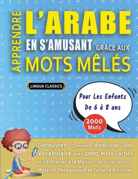 APPRENDRE L'ARABE EN S'AMUSANT GRÂCE AUX MOTS MÊLÉS - POUR LES ENFANTS DE 6 À 8 ANS - Découvrez Comment Améliorer Son Vocabulaire Avec 2000 Mots Cachés Et S'entraîner À La Maison - 100 Grilles De Jeux - Matériel Pédagogique Et Cahier D'activités