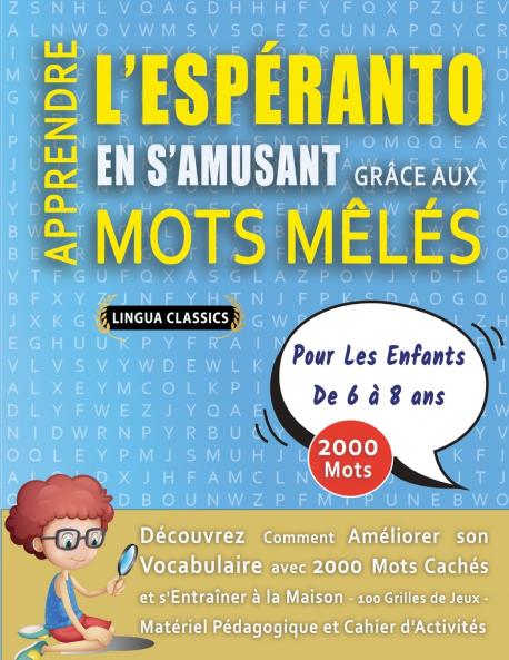 APPRENDRE L'ESPÉRANTO EN S'AMUSANT GRÂCE AUX MOTS MÊLÉS - POUR LES ENFANTS DE 6 À 8 ANS - Découvrez Comment Améliorer Son Vocabulaire Avec 2000 Mots Cachés Et S'entraîner À La Maison - 100 Grilles De Jeux - Matériel Pédagogique Et Cahier D'activités