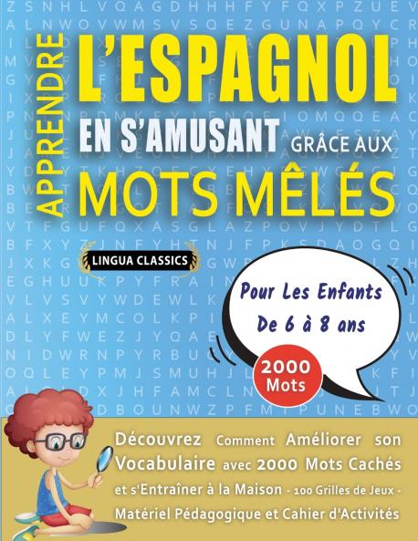 APPRENDRE L'ESPAGNOL EN S'AMUSANT GRÂCE AUX MOTS MÊLÉS - POUR LES ENFANTS DE 6 À 8 ANS - Découvrez Comment Améliorer Son Vocabulaire Avec 2000 Mots Cachés Et S'entraîner À La Maison - 100 Grilles De Jeux - Matériel Pédagogique Et Cahier D'activités