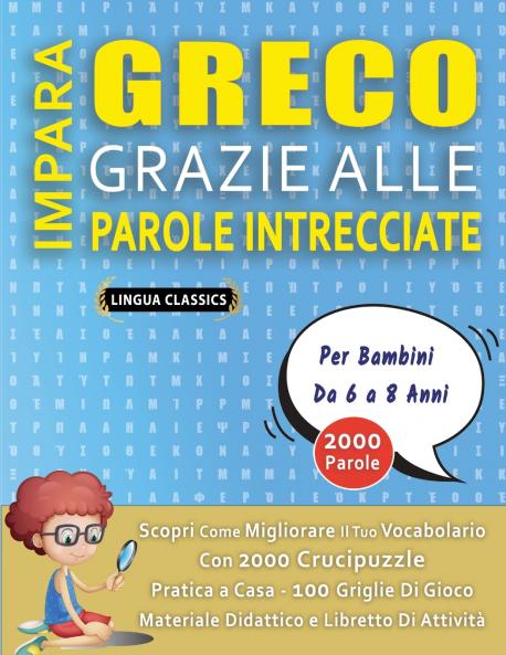 IMPARA GRECO GRAZIE ALLE PAROLE INTRECCIATE - Per Bambini Da 6 a 8 Anni - Scopri Come Migliorare Il Tuo Vocabolario Con 2000 Crucipuzzle e Pratica a Casa - 100 Griglie Di Gioco - Materiale Didattico e Libretto Di Attività