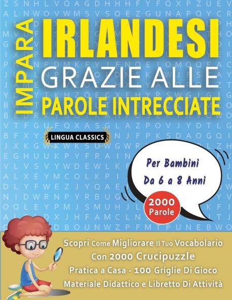 IMPARA IRLANDESI GRAZIE ALLE PAROLE INTRECCIATE - Per Bambini Da 6 a 8 Anni - Scopri Come Migliorare Il Tuo Vocabolario Con 2000 Crucipuzzle e Pratica a Casa - 100 Griglie Di Gioco - Materiale Didattico e Libretto Di Attività