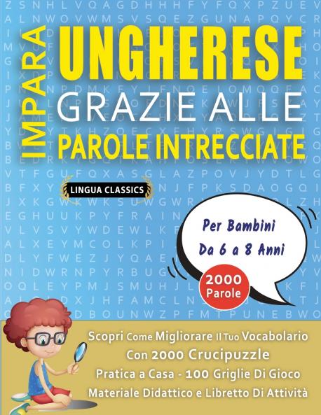 IMPARA UNGHERESE GRAZIE ALLE PAROLE INTRECCIATE - Per Bambini Da 6 a 8 Anni - Scopri Come Migliorare Il Tuo Vocabolario Con 2000 Crucipuzzle e Pratica a Casa - 100 Griglie Di Gioco - Materiale Didattico e Libretto Di Attività