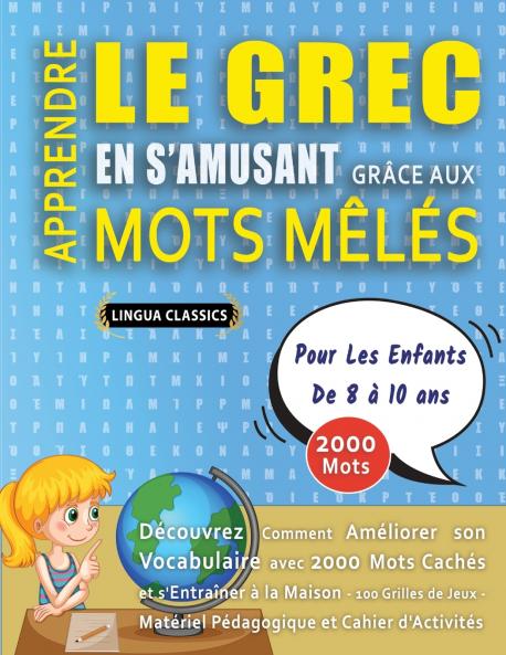 APPRENDRE LE GREC EN S'AMUSANT GRÂCE AUX MOTS MÊLÉS - POUR LES ENFANTS DE 8 À 10 ANS - Découvrez Comment Améliorer Son Vocabulaire Avec 2000 Mots Cachés Et S'entraîner À La Maison - 100 Grilles De Jeux - Matériel Pédagogique Et Cahier D'activités