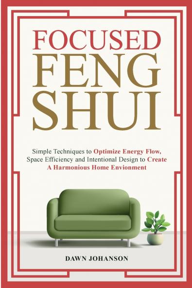 Focused Feng Shui Simple Techniques to Optimize Energy Flow Space Efficiency and Intentional Design to Create A Harmonious Home Environment