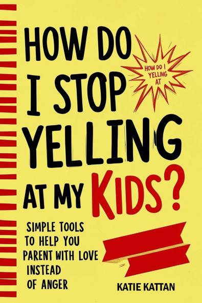 How Do I Stop Yelling at  My Kids? Simple Tools to Help You Parent with Love Instead  of Anger