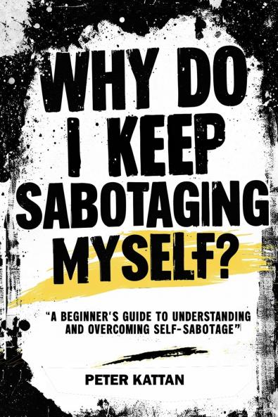 Why Do I Keep Sabotaging  Myself? A Beginner's Guide to Understanding and  Overcoming Self-Sabotage