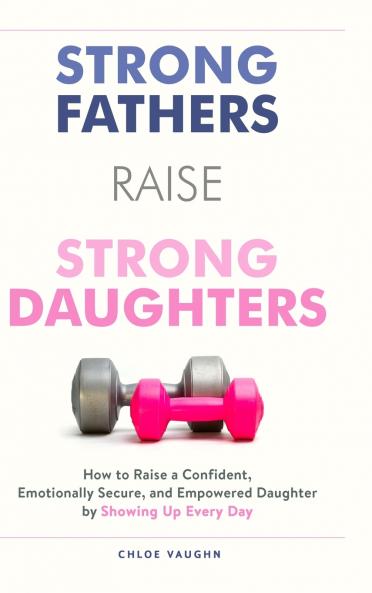 Strong Fathers Raise Strong Daughters How to Raise a Confident Emotionally Secure and Empowered Daughter by Showing Up Every Day