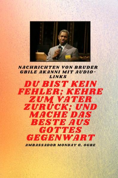 Bruder Gbile Akanni -Nachrichten mit Audio-Links - Du bist kein Fehler ; Kehre zum Vater zurück; und mache das BESTE aus Gottes Gegenwart
