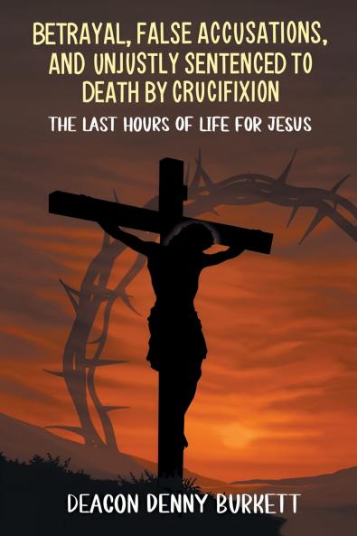 Betrayal  False Accusations  and  Unjustly Sentenced to Death by Crucifixion