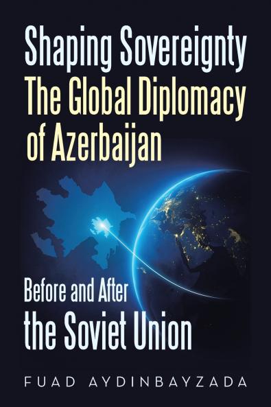 Shaping Sovereignty The Global Diplomacy of Azerbaijan Before and After the Soviet Union