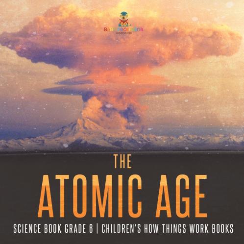 The Atomic Age - Science Book Grade 6 | Children's How Things Work Books