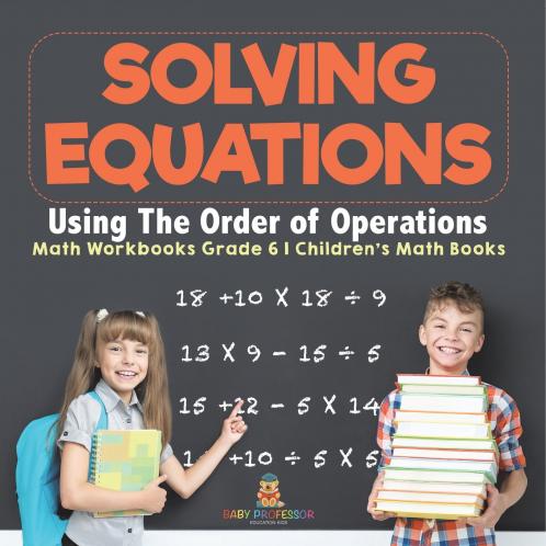 Solving Equations Using The Order of Operations - Math Workbooks Grade 6 | Children's Math Books