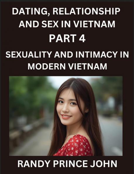 Dating Relationship and Sex in Vietnam (Part 4)- Sexuality and Intimacy in Modern Vietnam A Guide to Contemporary Exploration of Love Lust Girlfriend Boyfriend and Relationships
