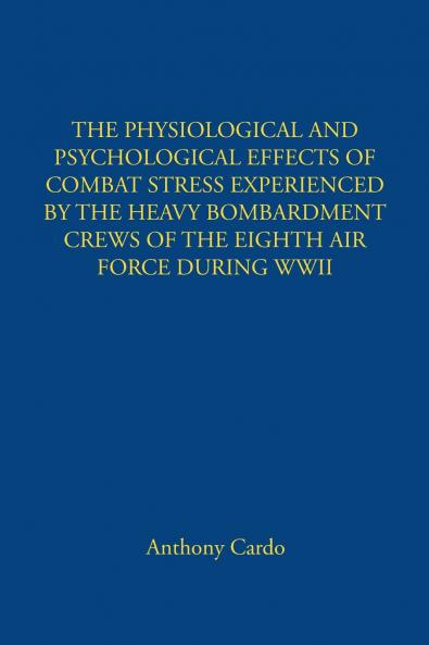 THE PHYSIOLOGICAL AND PSYCHOLOGICAL EFFECTS OF COMBAT STRESS EXPERIENCED BY THE HEAVY BOMBARDMENT CREWS OF THE EIGHTH AIR FORCE DURING WWII
