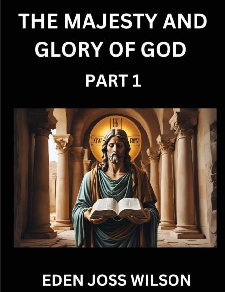 The Majesty and Glory of God (Part 1)- A Theological Expedition the Pursuit of Divine Revelation and Truth based on the Holy Bible Unfolding the Character of God in Scripture