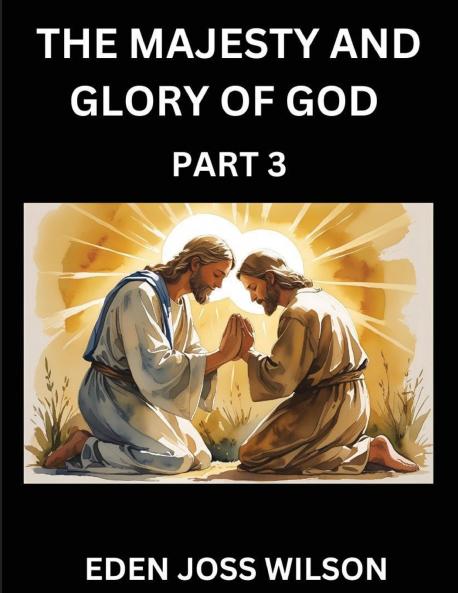 The Majesty and Glory of God (Part 3)- A Theological Expedition the Pursuit of Divine Revelation and Truth based on the Holy Bible Unfolding the Character of God in Scripture