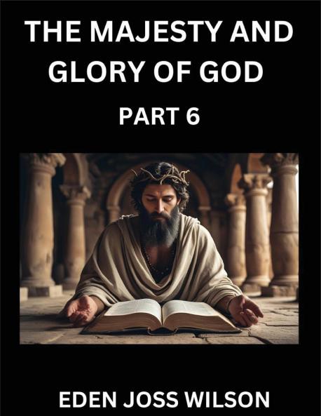 The Majesty and Glory of God (Part 6)- A Theological Expedition the Pursuit of Divine Revelation and Truth based on the Holy Bible Unfolding the Character of God in Scripture