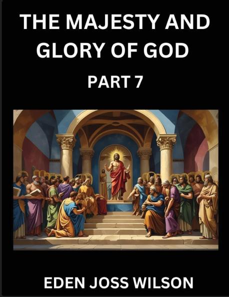 The Majesty and Glory of God (Part 7)- A Theological Expedition the Pursuit of Divine Revelation and Truth based on the Holy Bible Unfolding the Character of God in Scripture