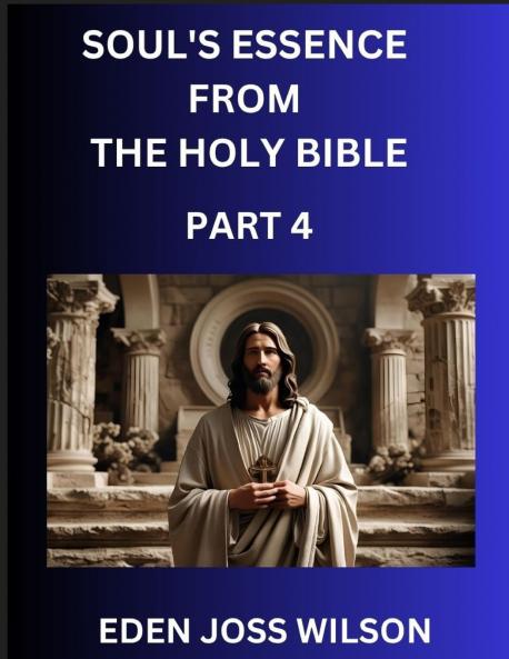 Soul's Essence from The Holy Bible (Part 4)- A Theological Expedition the Pursuit of Divine Revelation and Truth based on the Holy Bible Unfolding the Character of Soul and God in Scripture