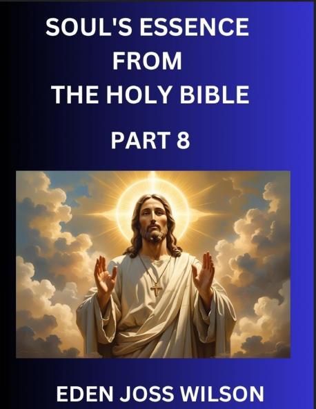 Soul's Essence from The Holy Bible (Part 8)- A Theological Expedition the Pursuit of Divine Revelation and Truth based on the Holy Bible Unfolding the Character of Soul and God in Scripture