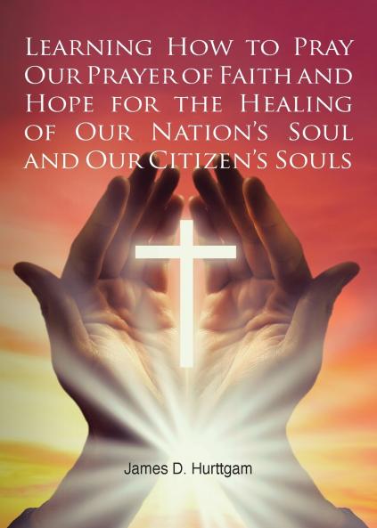 Learning How to Pray Our Prayer of Faith and Hope for the Healing of Our Nation's Soul and Our Citizen's Souls