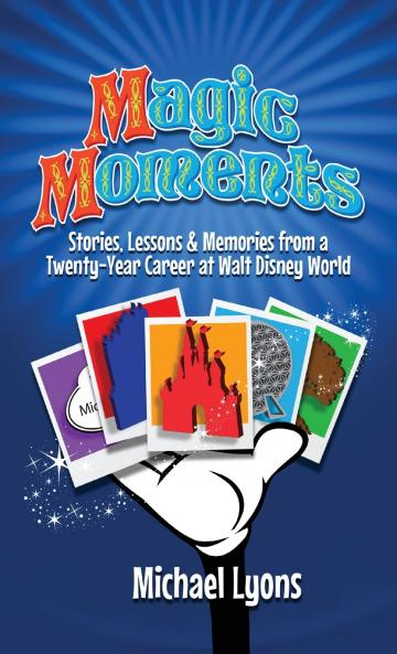 Magic Moments - Stories Lessons & Memories from a Twenty-Year Career at Walt Disney World