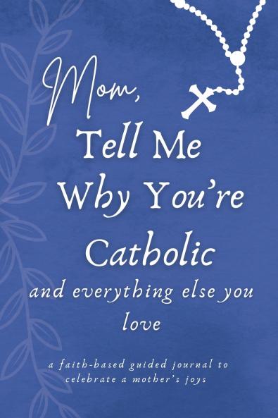 Mom Tell Me Why You're Catholic and Everything Else You Love