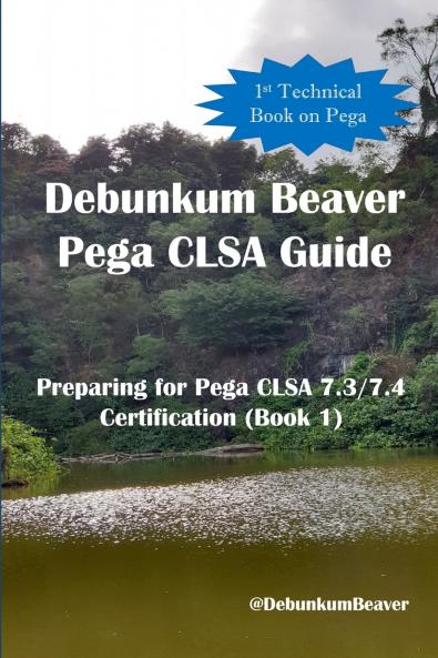 Debunkum Beaver Pega CLSA Guide - Preparing for Pega CLSA 7.3/7.4 Certification (Book 1)