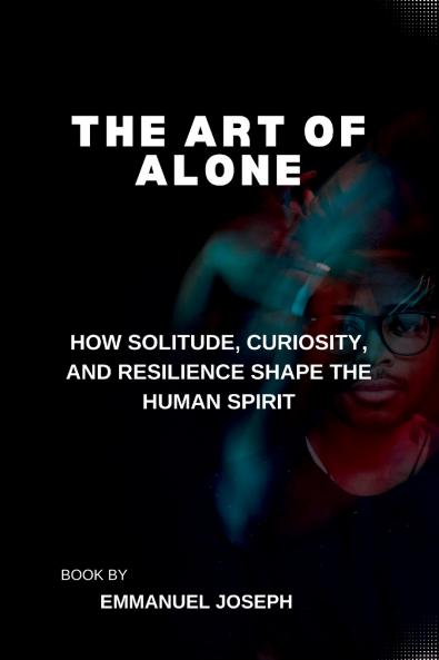 The Art of Alone How Solitude Curiosity and Resilience Shape the Human Spirit