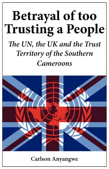 Betrayal of Too Trusting a People. The UN the UK and the Trust Territory of the Southern Cameroons