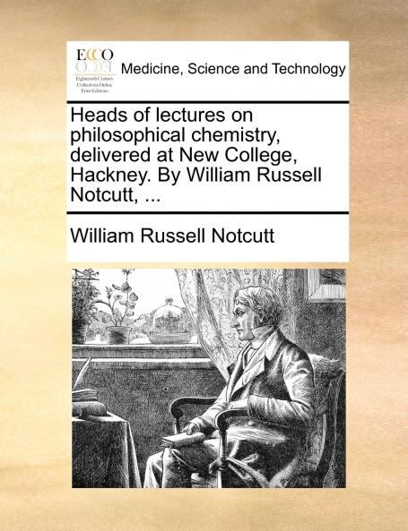 Heads of lectures on philosophical chemistry delivered at New College Hackney. By William Russell Notcutt ...