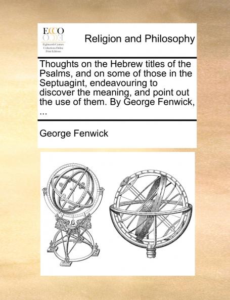 Thoughts on the Hebrew titles of the Psalms and on some of those in the Septuagint endeavouring to discover the meaning and point out the use of them. By George Fenwick ...