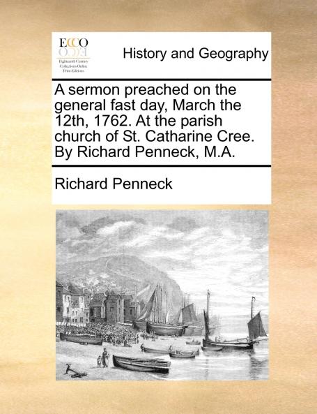 A sermon preached on the general fast day March the 12th 1762. At the parish church of St. Catharine Cree. By Richard Penneck M.A.