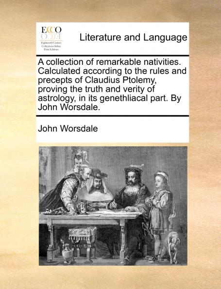 A collection of remarkable nativities. Calculated according to the rules and precepts of Claudius Ptolemy proving the truth and verity of astrology in its genethliacal part. By John Worsdale.