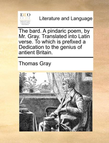 The bard. A pindaric poem by Mr. Gray. Translated into Latin verse. To which is prefixed a Dedication to the genius of antient Britain.