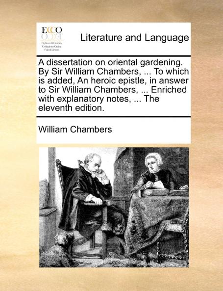 A dissertation on oriental gardening. By Sir William Chambers ... To which is added An heroic epistle in answer to Sir William Chambers ... Enriched with explanatory notes ... The eleventh edition.