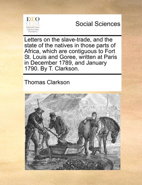 Letters on the slave-trade and the state of the natives in those parts of Africa which are contiguous to Fort St. Louis and Goree written at Paris in December 1789 and January 1790. By T. Clarkson.