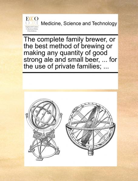The complete family brewer or the best method of brewing or making any quantity of good strong ale and small beer ... for the use of private families; ...