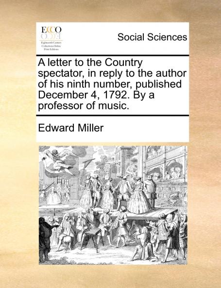 A letter to the Country spectator in reply to the author of his ninth number published December 4 1792. By a professor of music.