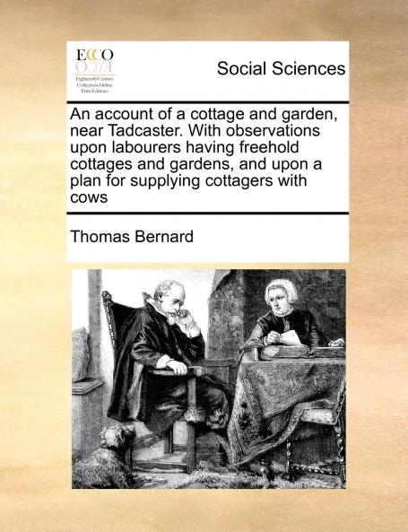 An account of a cottage and garden near Tadcaster. With observations upon labourers having freehold cottages and gardens and upon a plan for supplying cottagers with cows