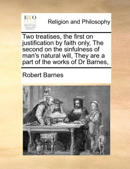 Two treatises the first on justification by faith only The second on the sinfulness of man's natural will They are a part of the works of Dr Barnes