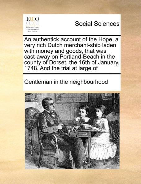 An authentick account of the Hope a very rich Dutch merchant-ship laden with money and goods that was cast-away on Portland-Beach in the county of Dorset the 16th of January 1748.  And the trial at large of