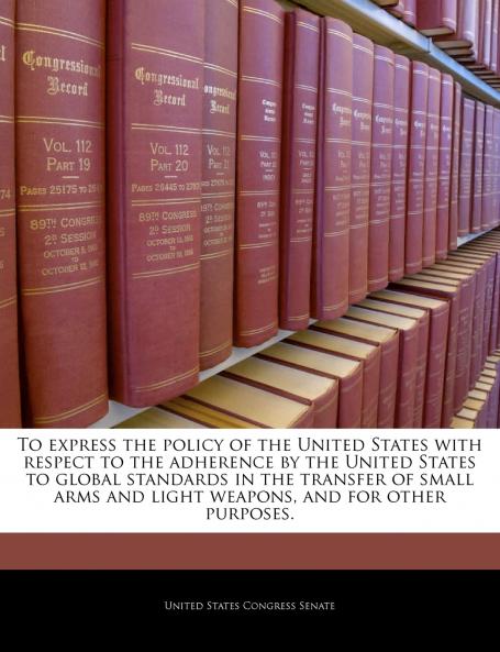 To express the policy of the United States with respect to the adherence by the United States to global standards in the transfer of small arms and light weapons and for other purposes.