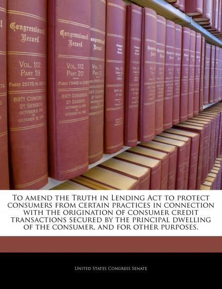 To amend the Truth in Lending Act to protect consumers from certain practices in connection with the origination of consumer credit transactions secured by the principal dwelling of the consumer and for other purposes.